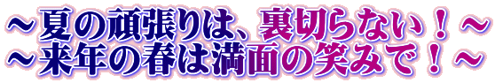 〜夏の頑張りは、裏切らない!〜 〜来年の春は満面の笑みで!〜